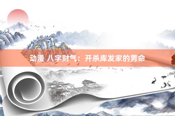 动漫 八字财气：开杀库发家的男命