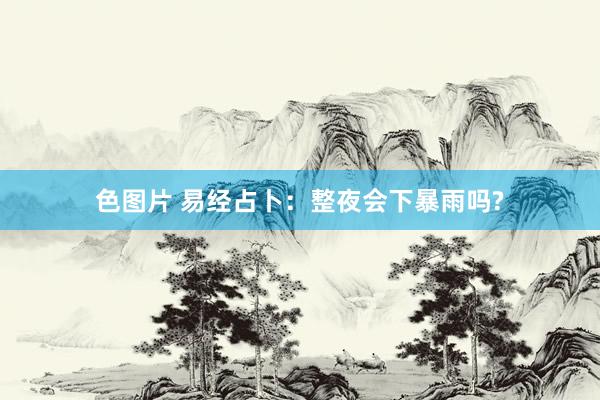 色图片 易经占卜：整夜会下暴雨吗?