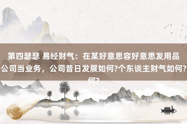 第四瑟瑟 易经财气：在某好意思容好意思发用品公司当业务，公司昔日发展如何?个东谈主财气如何?