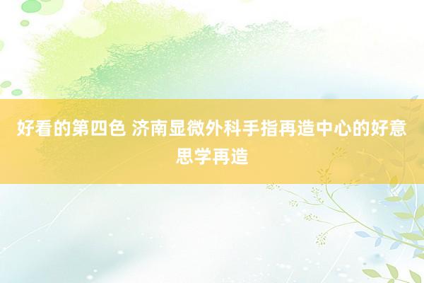 好看的第四色 济南显微外科手指再造中心的好意思学再造