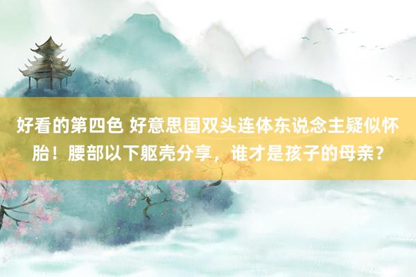 好看的第四色 好意思国双头连体东说念主疑似怀胎！腰部以下躯壳分享，谁才是孩子的母亲？