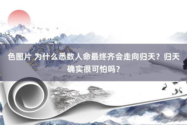 色图片 为什么悉数人命最终齐会走向归天？归天确实很可怕吗？
