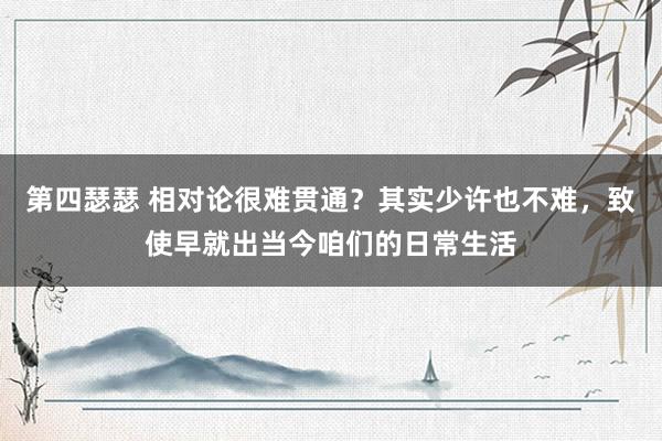 第四瑟瑟 相对论很难贯通？其实少许也不难，致使早就出当今咱们的日常生活