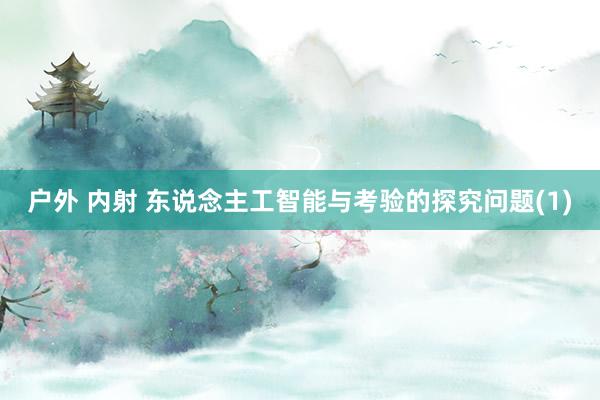 户外 内射 东说念主工智能与考验的探究问题(1)