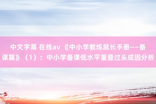 中文字幕 在线av 《中小学教炼就长手册——备课篇》（1）：中小学备课低水平重叠过头成因分析