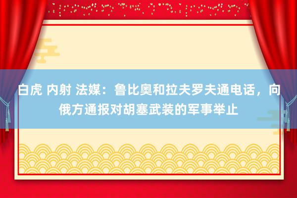 白虎 内射 法媒：鲁比奥和拉夫罗夫通电话，向俄方通报对胡塞武装的军事举止