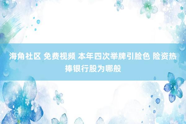 海角社区 免费视频 本年四次举牌引脸色 险资热捧银行股为哪般