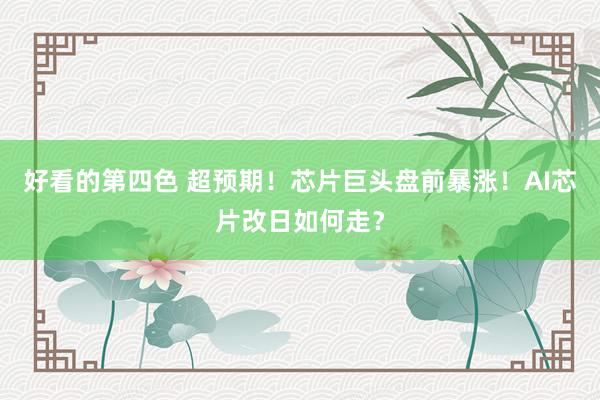 好看的第四色 超预期！芯片巨头盘前暴涨！AI芯片改日如何走？