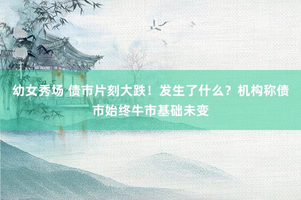 幼女秀场 债市片刻大跌！发生了什么？机构称债市始终牛市基础未变
