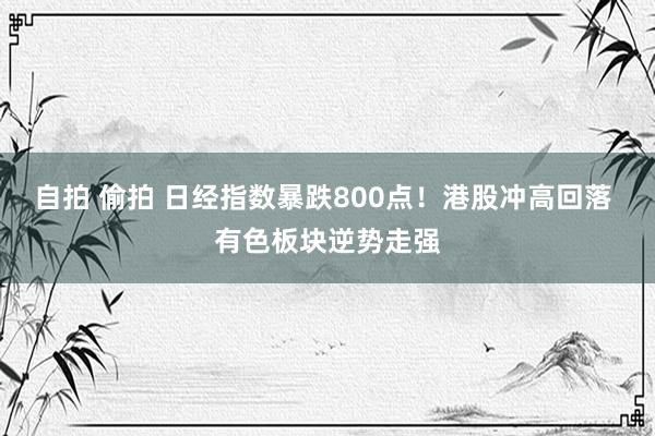 自拍 偷拍 日经指数暴跌800点！港股冲高回落 有色板块逆势走强