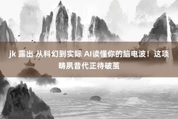 jk 露出 从科幻到实际 AI读懂你的脑电波！这项畴夙昔代正待破茧
