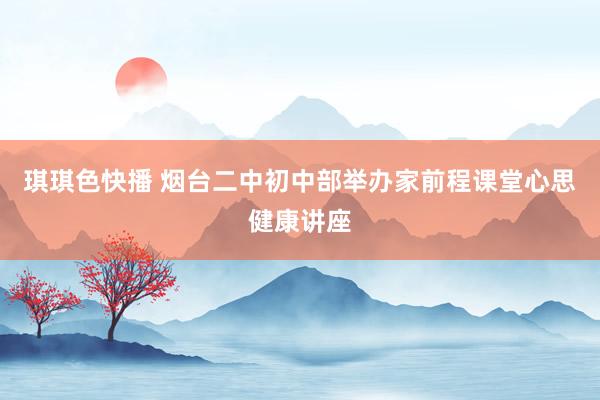 琪琪色快播 烟台二中初中部举办家前程课堂心思健康讲座