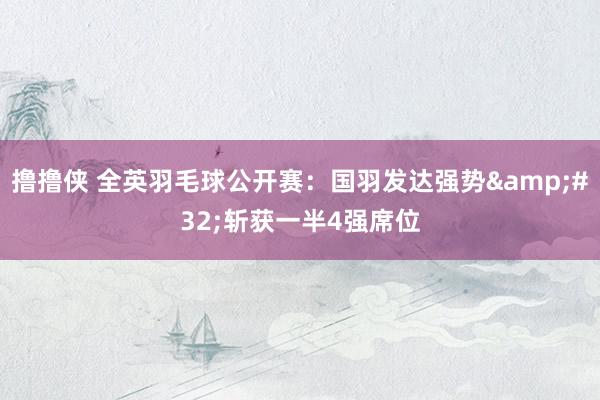 撸撸侠 全英羽毛球公开赛：国羽发达强势&#32;斩获一半4强席位