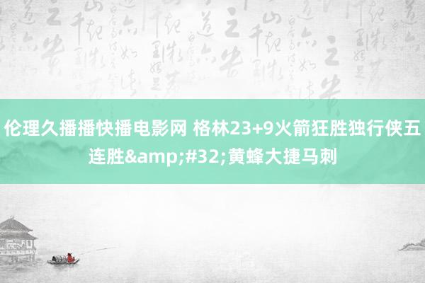 伦理久播播快播电影网 格林23+9火箭狂胜独行侠五连胜&#32;黄蜂大捷马刺
