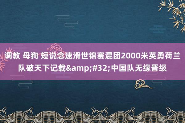 调教 母狗 短说念速滑世锦赛混团2000米英勇荷兰队破天下记载&#32;中国队无缘晋级