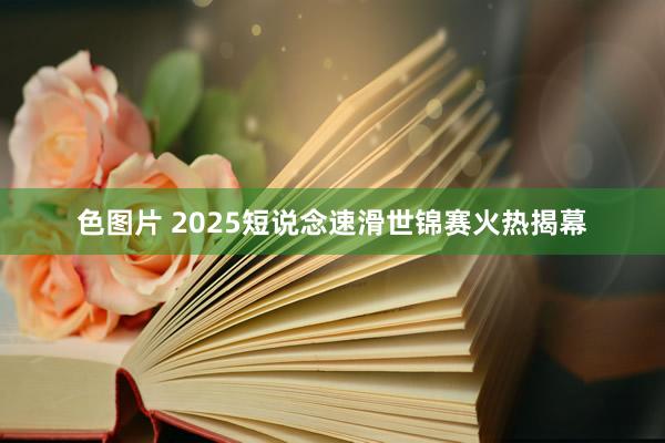 色图片 2025短说念速滑世锦赛火热揭幕