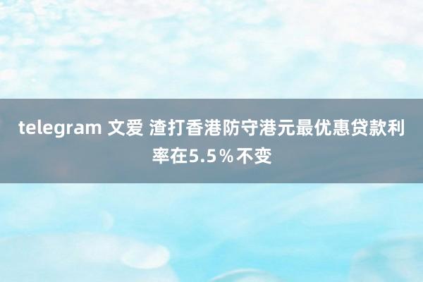 telegram 文爱 渣打香港防守港元最优惠贷款利率在5.5％不变