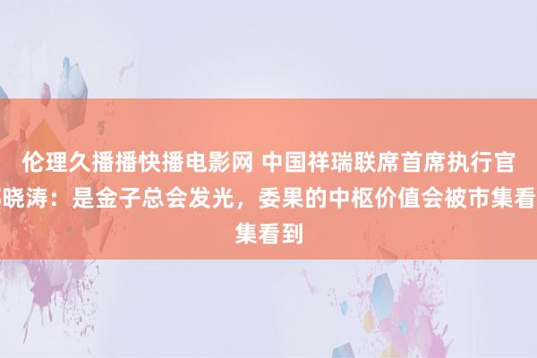 伦理久播播快播电影网 中国祥瑞联席首席执行官郭晓涛：是金子总会发光，委果的中枢价值会被市集看到