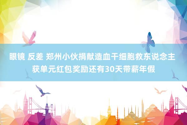 眼镜 反差 郑州小伙捐献造血干细胞救东说念主 获单元红包奖励还有30天带薪年假