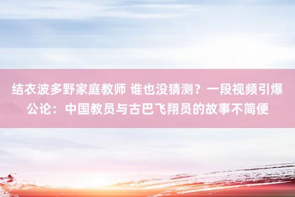 结衣波多野家庭教师 谁也没猜测？一段视频引爆公论：中国教员与古巴飞翔员的故事不简便