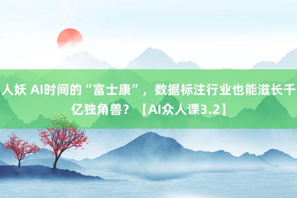 人妖 AI时间的“富士康”，数据标注行业也能滋长千亿独角兽？【AI众人课3.2】