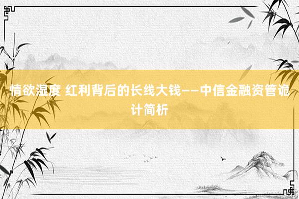 情欲湿度 红利背后的长线大钱——中信金融资管诡计简析