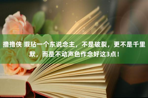撸撸侠 瑕玷一个东说念主，不是破裂，更不是千里默，而是不动声色作念好这3点！