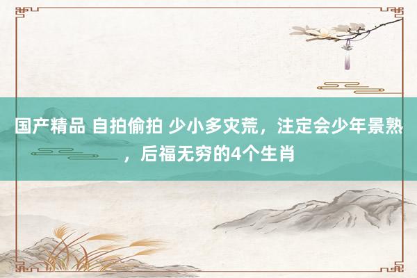 国产精品 自拍偷拍 少小多灾荒，注定会少年景熟，后福无穷的4个生肖