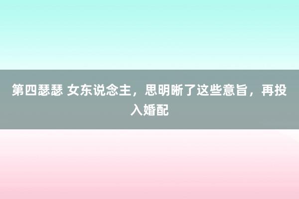 第四瑟瑟 女东说念主，思明晰了这些意旨，再投入婚配