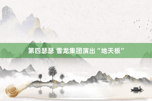 第四瑟瑟 雪龙集团演出“地天板”