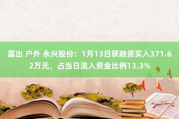 露出 户外 永兴股份：1月13日获融资买入371.62万元，占当日流入资金比例13.3%