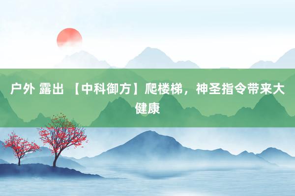 户外 露出 【中科御方】爬楼梯，神圣指令带来大健康