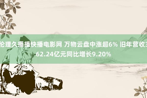 伦理久播播快播电影网 万物云盘中涨超6% 旧年营收362.24亿元同比增长9.20%