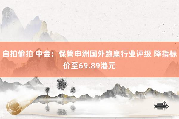 自拍偷拍 中金：保管申洲国外跑赢行业评级 降指标价至69.89港元