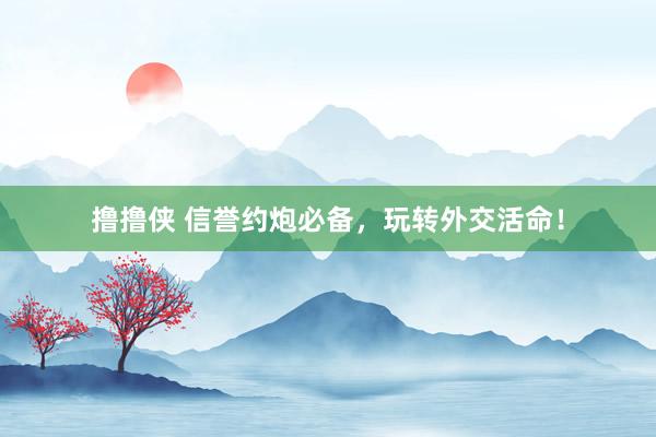 撸撸侠 信誉约炮必备，玩转外交活命！