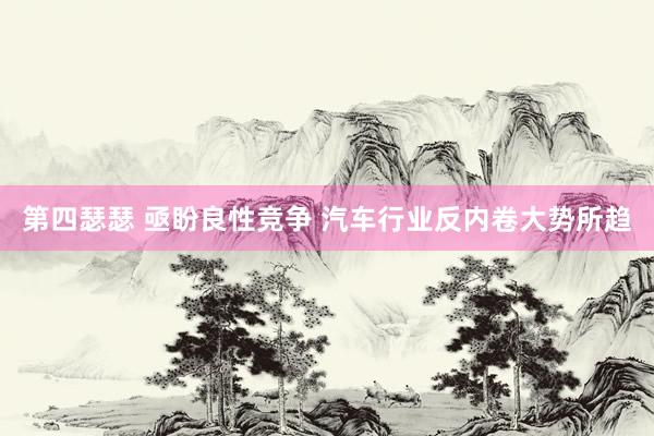 第四瑟瑟 亟盼良性竞争 汽车行业反内卷大势所趋