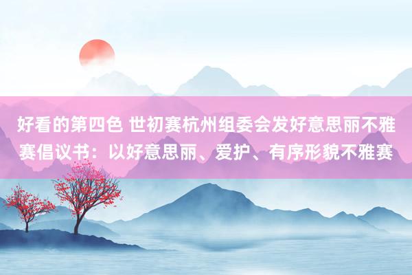 好看的第四色 世初赛杭州组委会发好意思丽不雅赛倡议书：以好意思丽、爱护、有序形貌不雅赛