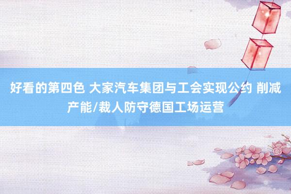 好看的第四色 大家汽车集团与工会实现公约 削减产能/裁人防守德国工场运营
