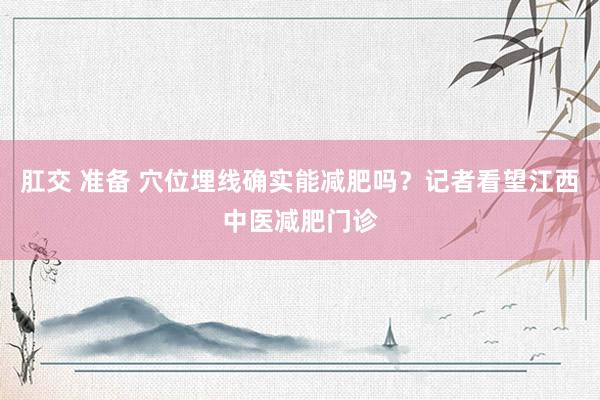 肛交 准备 穴位埋线确实能减肥吗？记者看望江西中医减肥门诊