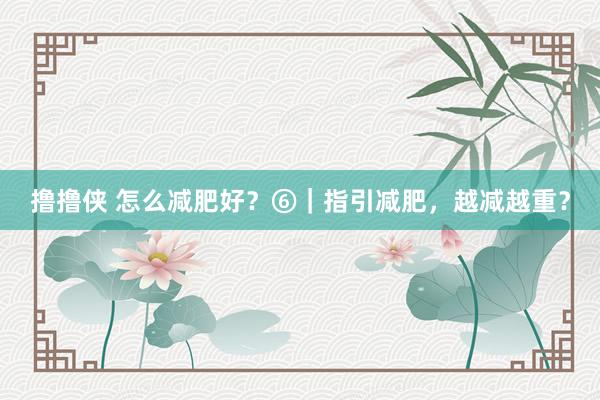 撸撸侠 怎么减肥好？⑥｜指引减肥，越减越重？