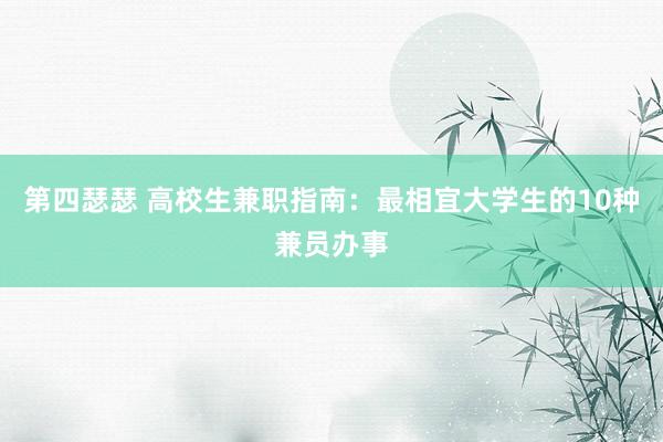 第四瑟瑟 高校生兼职指南：最相宜大学生的10种兼员办事