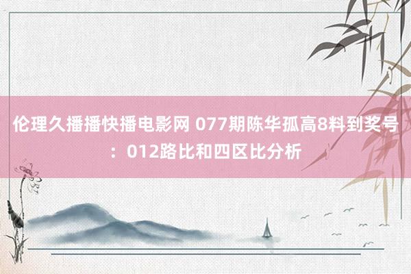 伦理久播播快播电影网 077期陈华孤高8料到奖号：012路比和四区比分析