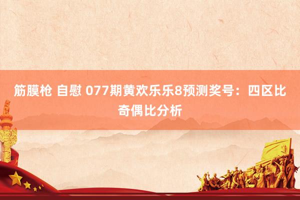 筋膜枪 自慰 077期黄欢乐乐8预测奖号：四区比奇偶比分析