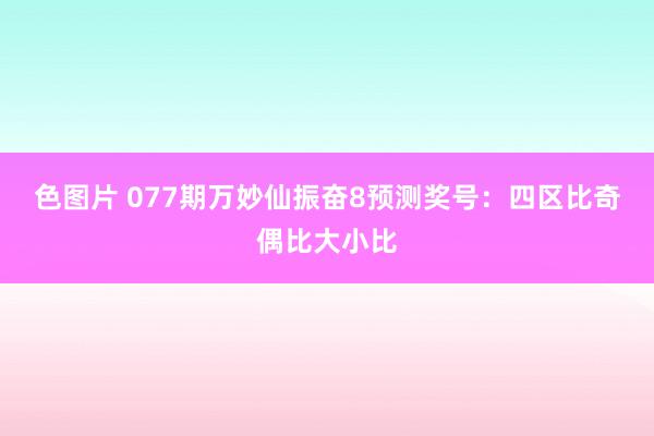 色图片 077期万妙仙振奋8预测奖号：四区比奇偶比大小比