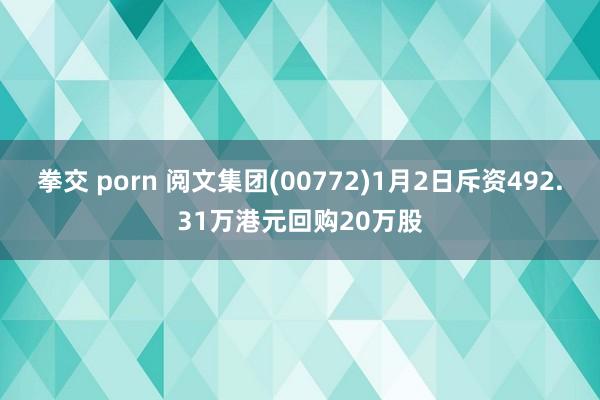 拳交 porn 阅文集团(00772)1月2日斥资492.31万港元回购20万股