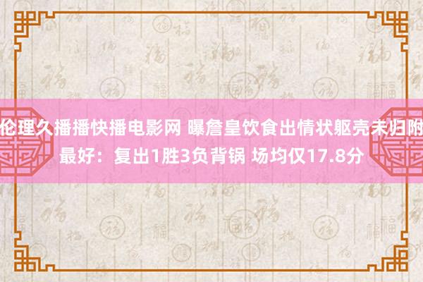 伦理久播播快播电影网 曝詹皇饮食出情状躯壳未归附最好：复出1胜3负背锅 场均仅17.8分