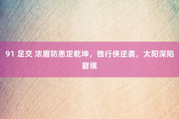 91 足交 浓眉防患定乾坤，独行侠逆袭，太阳深陷窘境
