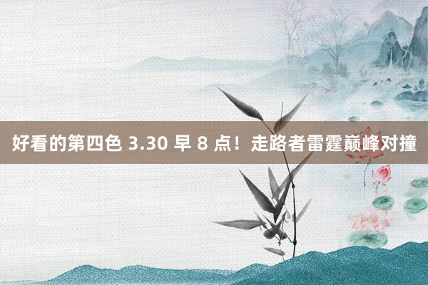 好看的第四色 3.30 早 8 点！走路者雷霆巅峰对撞