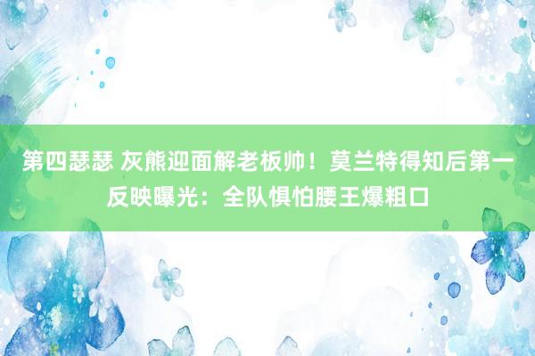 第四瑟瑟 灰熊迎面解老板帅！莫兰特得知后第一反映曝光：全队惧怕腰王爆粗口