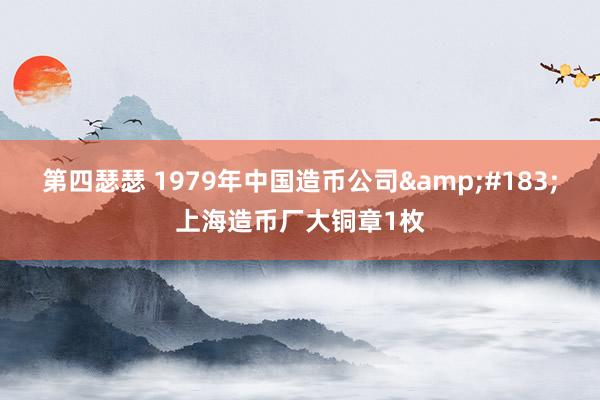 第四瑟瑟 1979年中国造币公司&#183;上海造币厂大铜章1枚